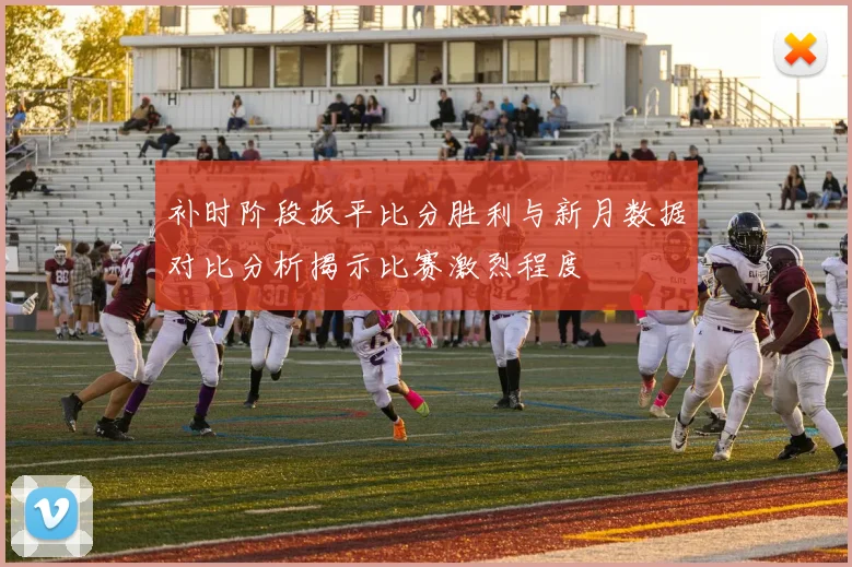 补时阶段扳平比分胜利与新月数据对比分析揭示比赛激烈程度