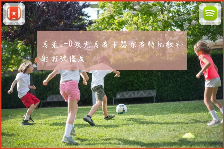 马竞1-0领先马洛卡瑟尔洛特机敏补射打破僵局