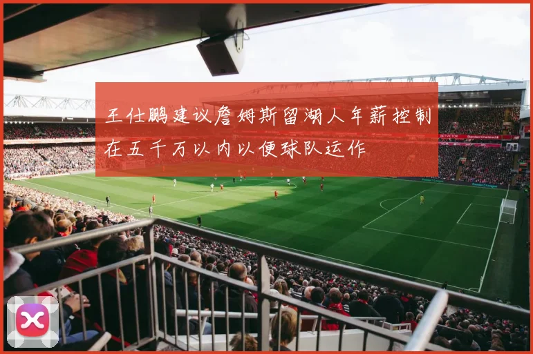 王仕鹏建议詹姆斯留湖人年薪控制在五千万以内以便球队运作