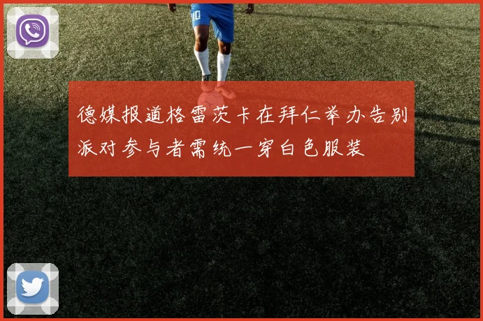 德媒报道格雷茨卡在拜仁举办告别派对参与者需统一穿白色服装