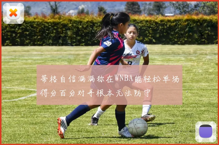 蒂格自信满满称在WNBA能轻松单场得分百分对手根本无法防守