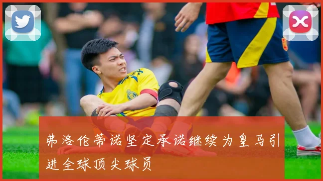 弗洛伦蒂诺坚定承诺继续为皇马引进全球顶尖球员