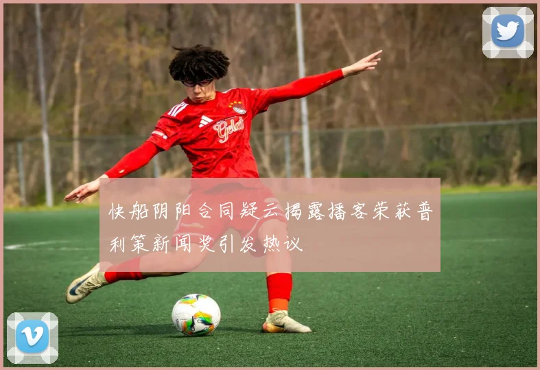 快船阴阳合同疑云揭露播客荣获普利策新闻奖引发热议