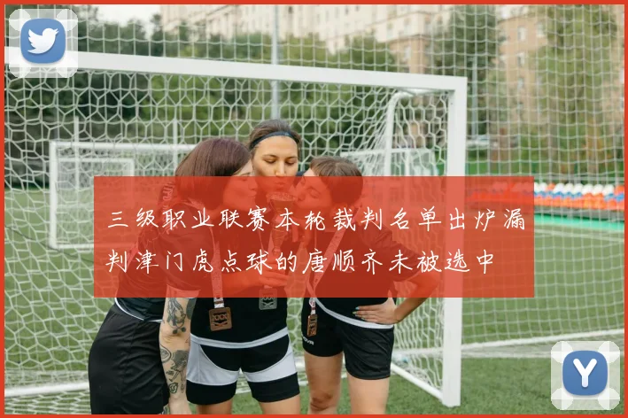三级职业联赛本轮裁判名单出炉漏判津门虎点球的唐顺齐未被选中