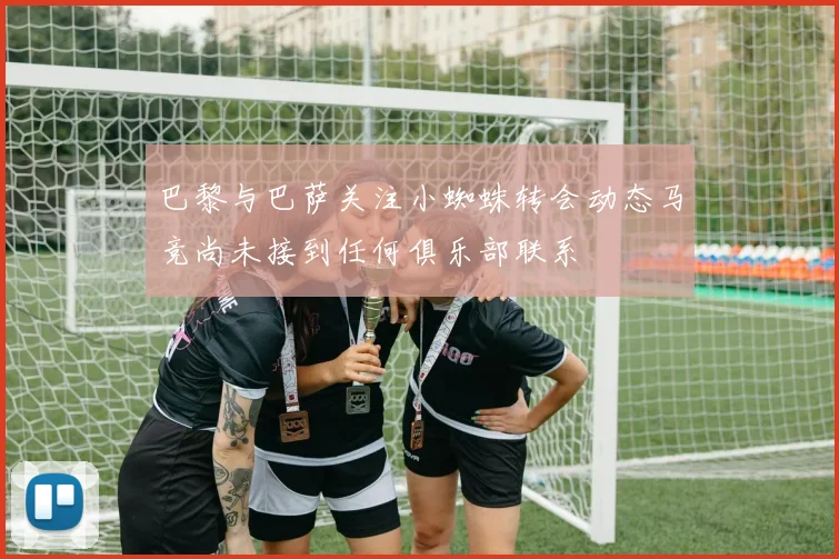 巴黎与巴萨关注小蜘蛛转会动态马竞尚未接到任何俱乐部联系