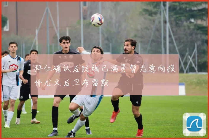 拜仁确认后防线已满员暂无意向报价尤文后卫布雷默