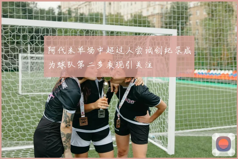 阿代米单场中超过人尝试创纪录成为球队第二多表现引关注
