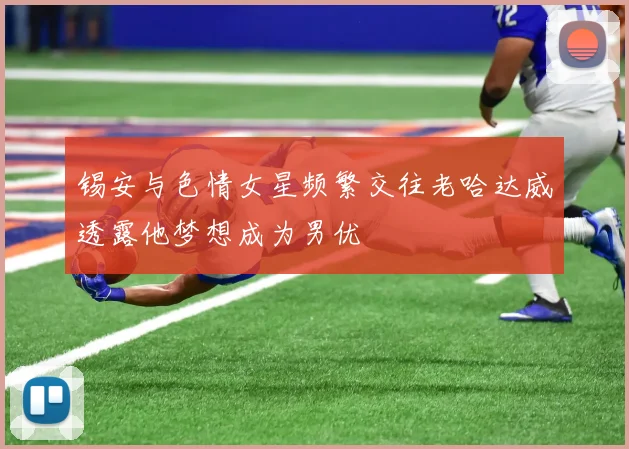 锡安与色情女星频繁交往老哈达威透露他梦想成为男优
