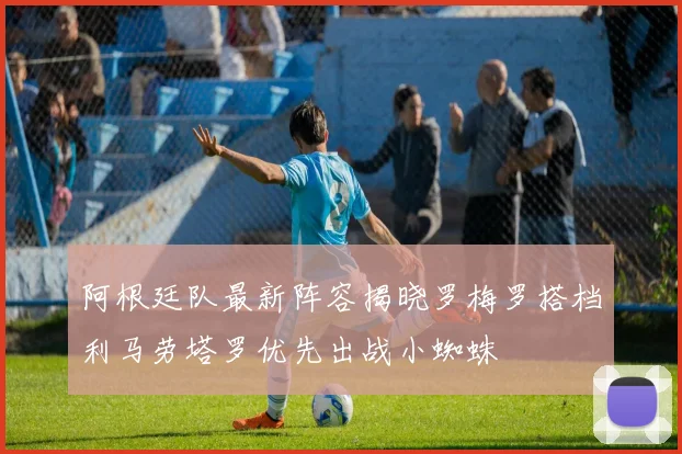 阿根廷队最新阵容揭晓罗梅罗搭档利马劳塔罗优先出战小蜘蛛