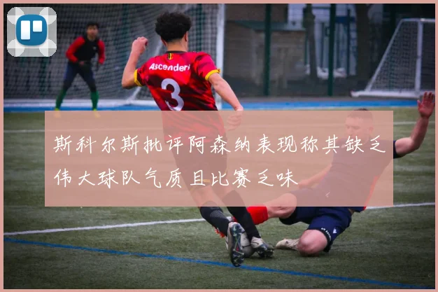 斯科尔斯批评阿森纳表现称其缺乏伟大球队气质且比赛乏味