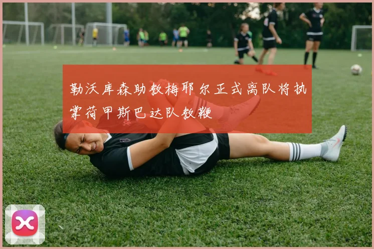 勒沃库森助教梅耶尔正式离队将执掌荷甲斯巴达队教鞭