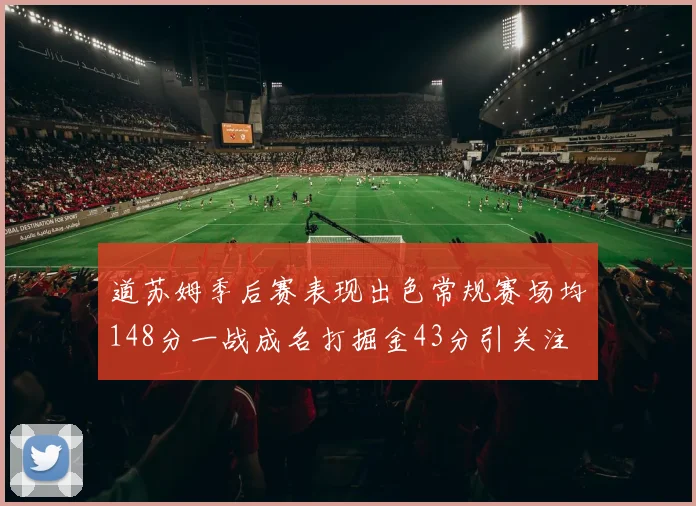道苏姆季后赛表现出色常规赛场均148分一战成名打掘金43分引关注