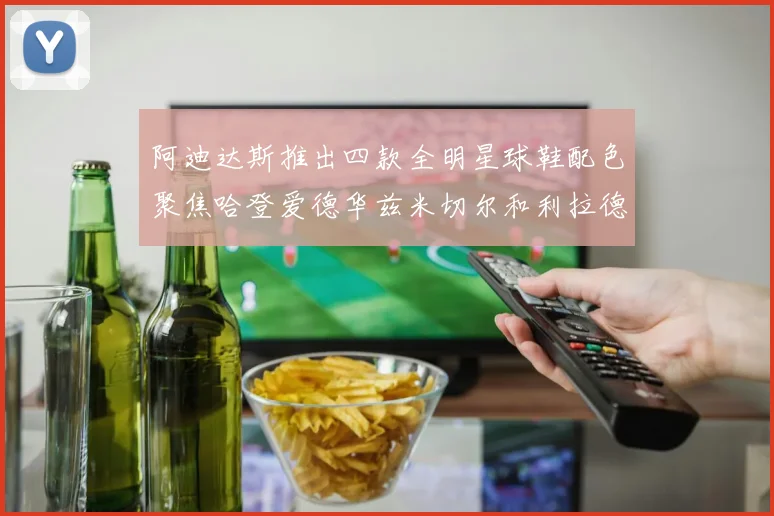 阿迪达斯推出四款全明星球鞋配色聚焦哈登爱德华兹米切尔和利拉德