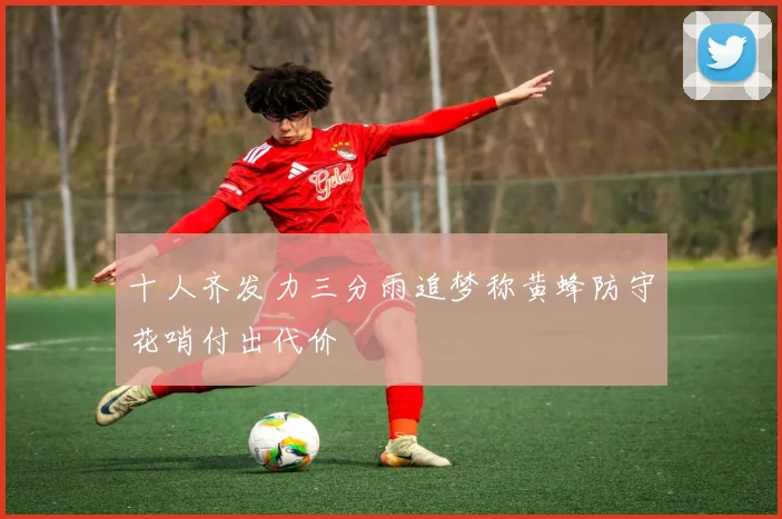 十人齐发力三分雨追梦称黄蜂防守花哨付出代价